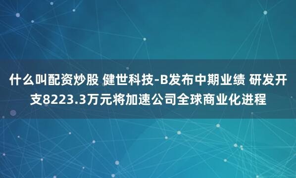 什么叫配资炒股 健世科技-B发布中期业绩 研发开支8223.3万元将加速公司全球商业化进程