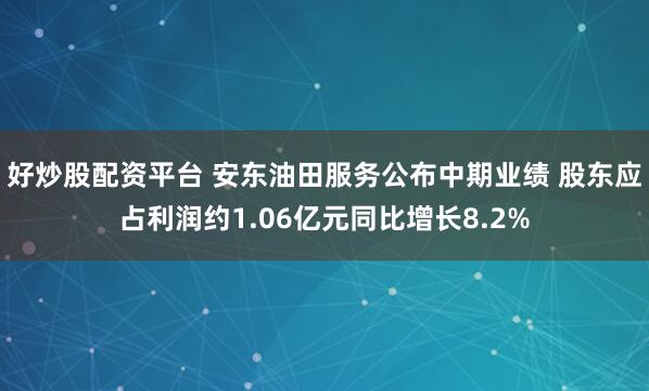 好炒股配资平台 安东油田服务公布中期业绩 股东应占利润约1.06亿元同比增长8.2%
