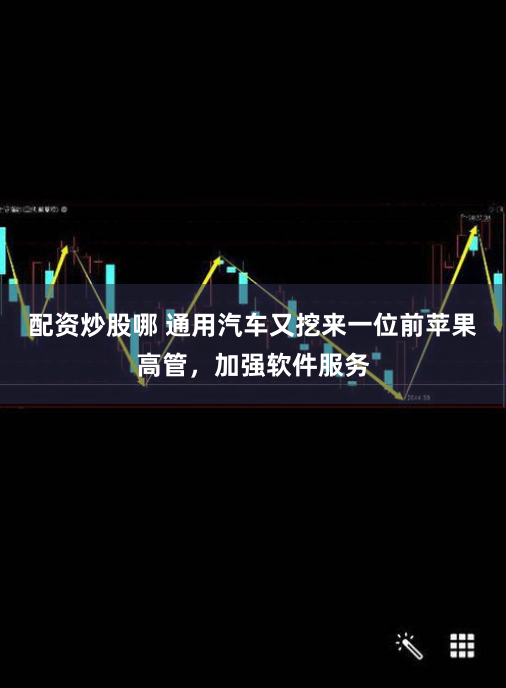 配资炒股哪 通用汽车又挖来一位前苹果高管，加强软件服务