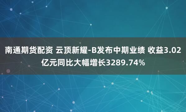 南通期货配资 云顶新耀-B发布中期业绩 收益3.02亿元同比大幅增长3289.74%