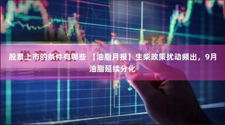 股票上市的条件有哪些 【油脂月报】生柴政策扰动频出，9月油脂延续分化