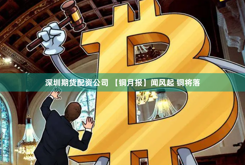 深圳期货配资公司 【铜月报】闻风起 铜将落