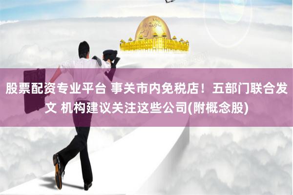 股票配资专业平台 事关市内免税店！五部门联合发文 机构建议关注这些公司(附概念股)