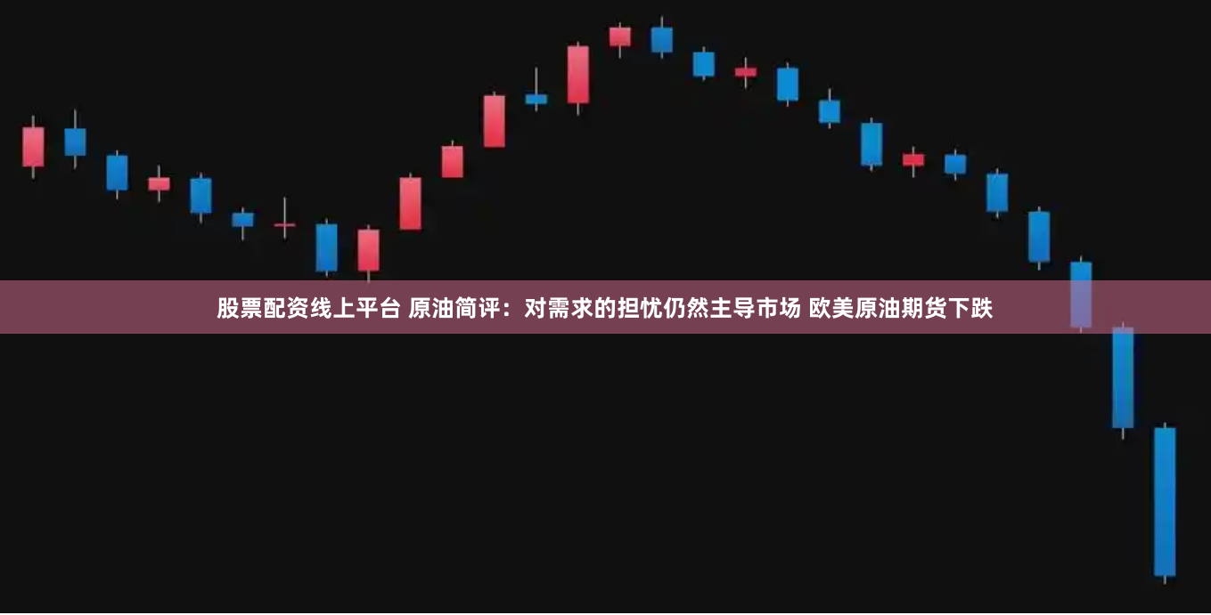 股票配资线上平台 原油简评：对需求的担忧仍然主导市场 欧美原油期货下跌