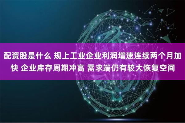配资股是什么 规上工业企业利润增速连续两个月加快 企业库存周期冲高 需求端仍有较大恢复空间