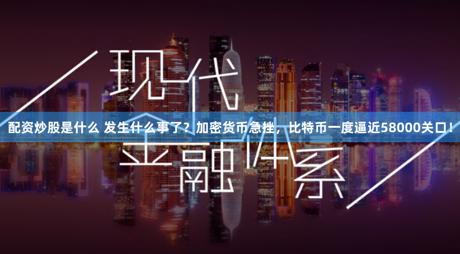 配资炒股是什么 发生什么事了？加密货币急挫，比特币一度逼近58000关口！