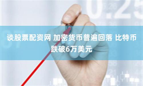 谈股票配资网 加密货币普遍回落 比特币跌破6万美元