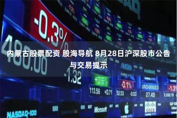 内蒙古股票配资 股海导航 8月28日沪深股市公告与交易提示