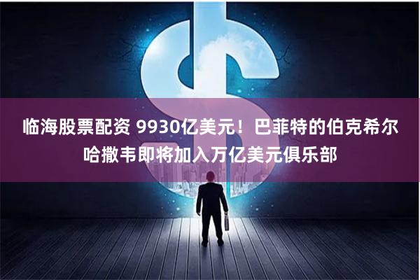 临海股票配资 9930亿美元！巴菲特的伯克希尔哈撒韦即将加入万亿美元俱乐部