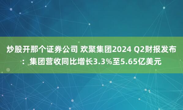 炒股开那个证券公司 欢聚集团2024 Q2财报发布：集团营收同比增长3.3%至5.65亿美元