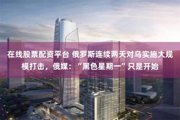 在线股票配资平台 俄罗斯连续两天对乌实施大规模打击，俄媒：“黑色星期一”只是开始