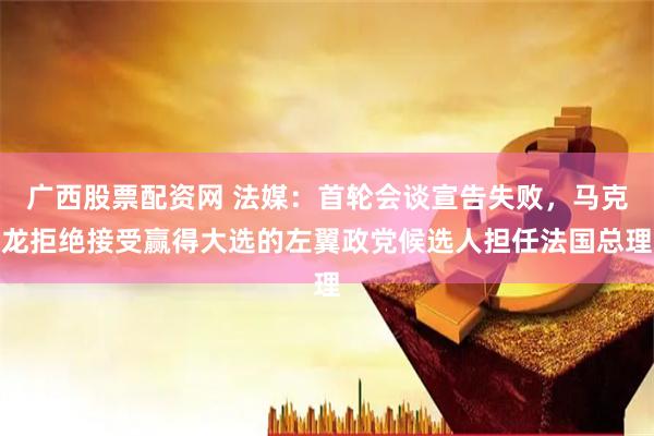 广西股票配资网 法媒：首轮会谈宣告失败，马克龙拒绝接受赢得大选的左翼政党候选人担任法国总理