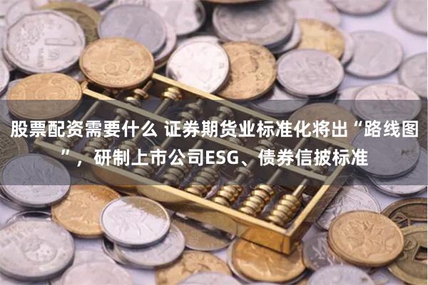 股票配资需要什么 证券期货业标准化将出“路线图”，研制上市公司ESG、债券信披标准
