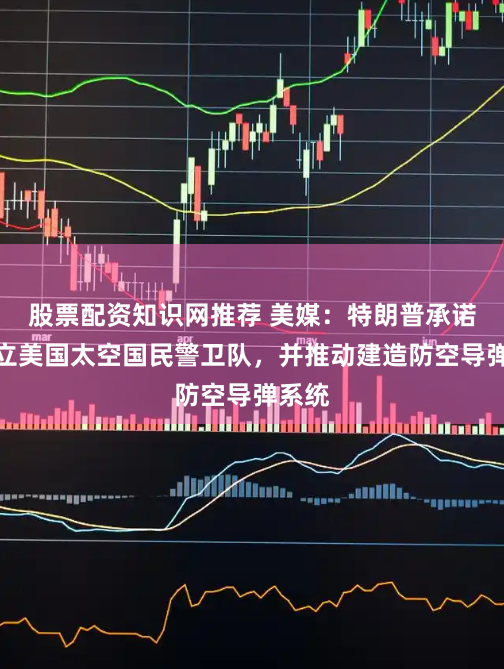 股票配资知识网推荐 美媒：特朗普承诺将建立美国太空国民警卫队，并推动建造防空导弹系统