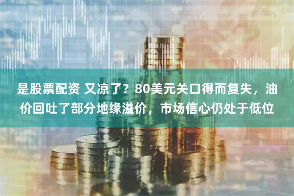是股票配资 又凉了？80美元关口得而复失，油价回吐了部分地缘溢价，市场信心仍处于低位
