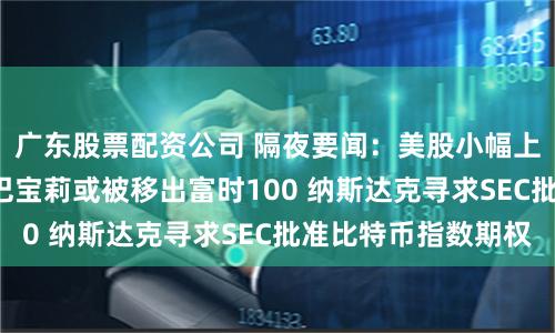 广东股票配资公司 隔夜要闻：美股小幅上涨 奢侈品寒冬 巴宝莉或被移出富时100 纳斯达克寻求SEC批准比特币指数期权
