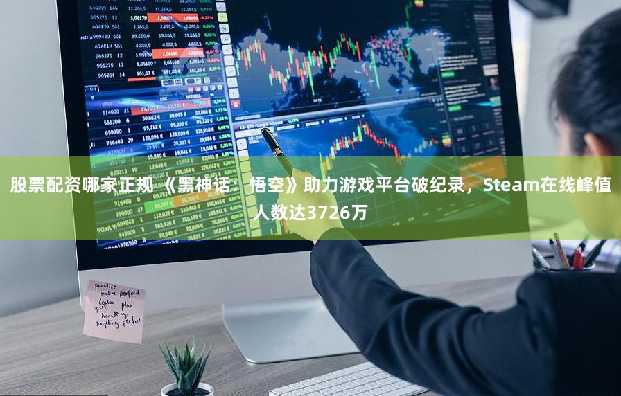 股票配资哪家正规 《黑神话：悟空》助力游戏平台破纪录，Steam在线峰值人数达3726万