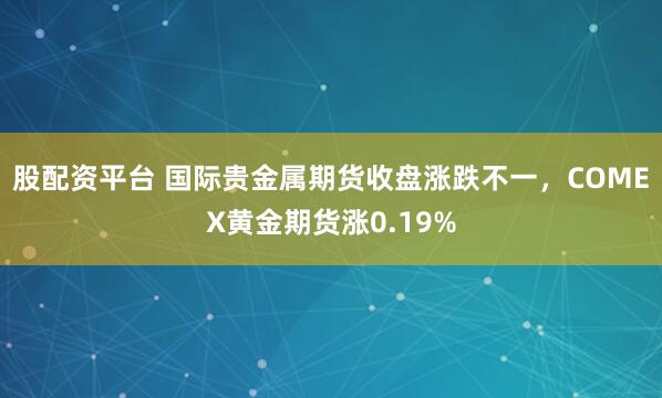 股配资平台 国际贵金属期货收盘涨跌不一，COMEX黄金期货涨0.19%
