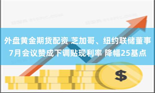 外盘黄金期货配资 芝加哥、纽约联储董事7月会议赞成下调贴现利率 降幅25基点