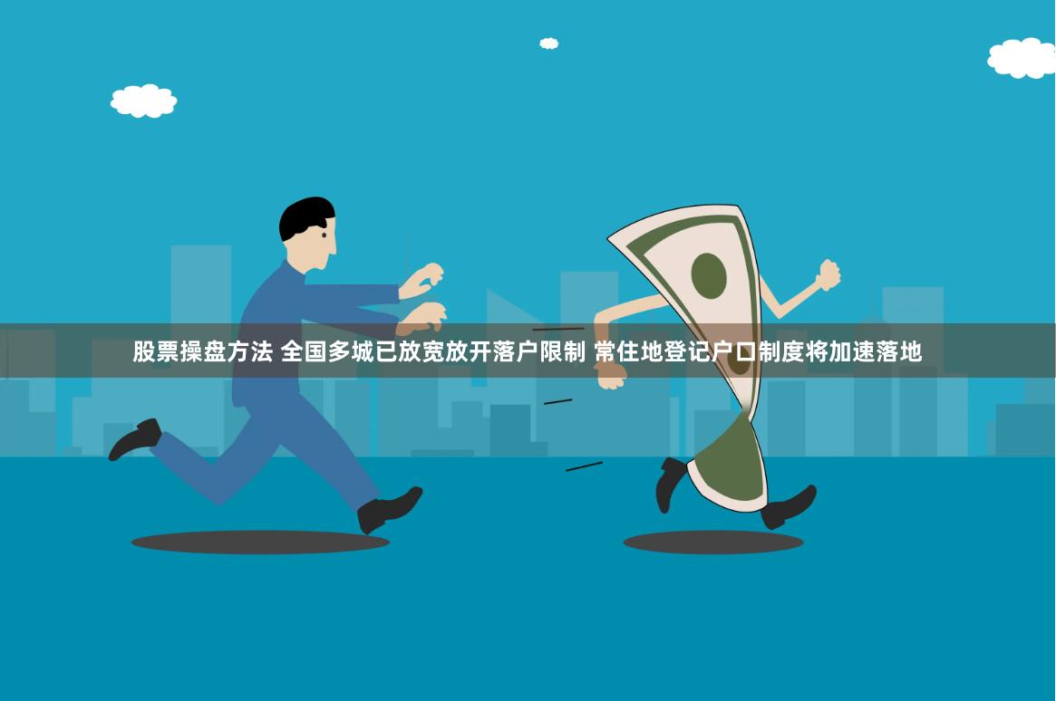 股票操盘方法 全国多城已放宽放开落户限制 常住地登记户口制度将加速落地