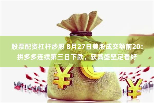 股票配资杠杆炒股 8月27日美股成交额前20：拼多多连续第三日下跌，获高盛坚定看好