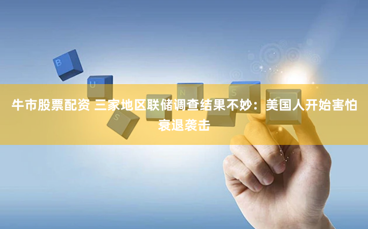 牛市股票配资 三家地区联储调查结果不妙：美国人开始害怕衰退袭击