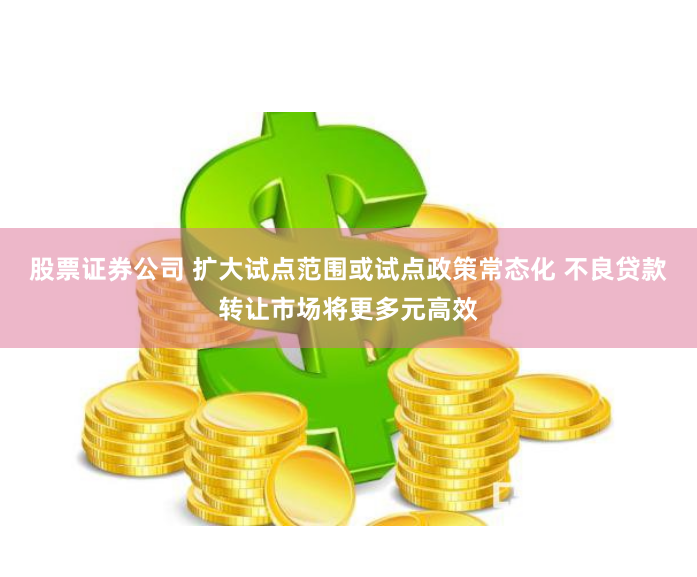 股票证券公司 扩大试点范围或试点政策常态化 不良贷款转让市场将更多元高效