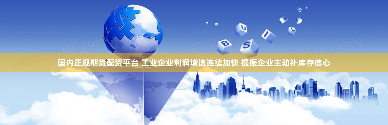 国内正规期货配资平台 工业企业利润增速连续加快 提振企业主动补库存信心