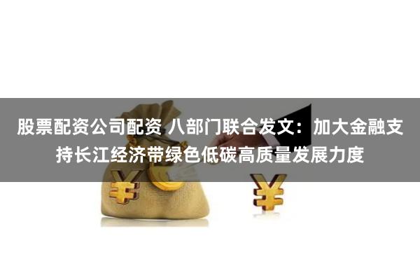 股票配资公司配资 八部门联合发文：加大金融支持长江经济带绿色低碳高质量发展力度