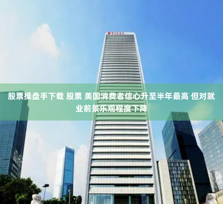 股票操盘手下载 股票 美国消费者信心升至半年最高 但对就业前景乐观程度下降