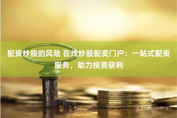 配资炒股的风险 在线炒股配资门户：一站式配资服务，助力投资获利