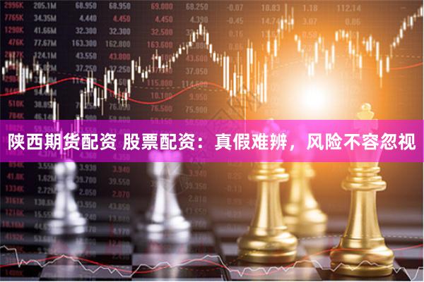 陕西期货配资 股票配资：真假难辨，风险不容忽视