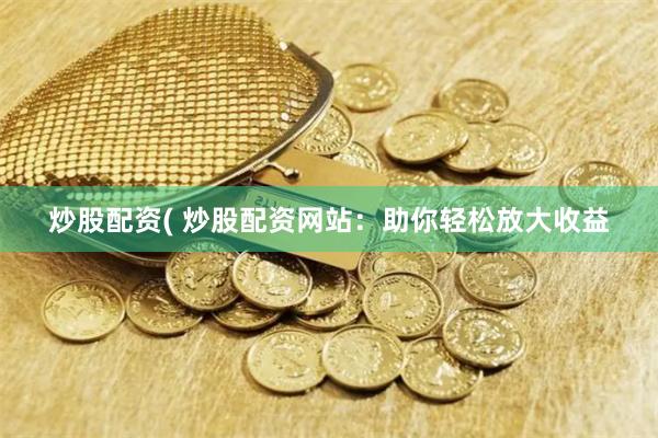 炒股配资( 炒股配资网站：助你轻松放大收益