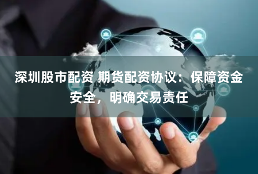 深圳股市配资 期货配资协议：保障资金安全，明确交易责任