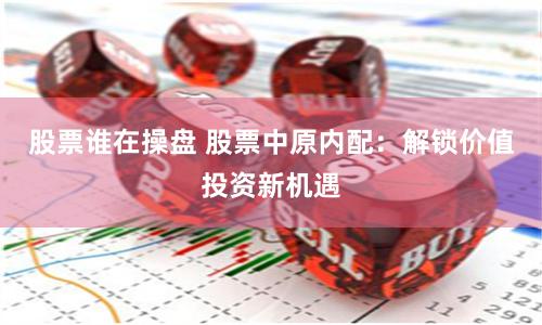 股票谁在操盘 股票中原内配：解锁价值投资新机遇