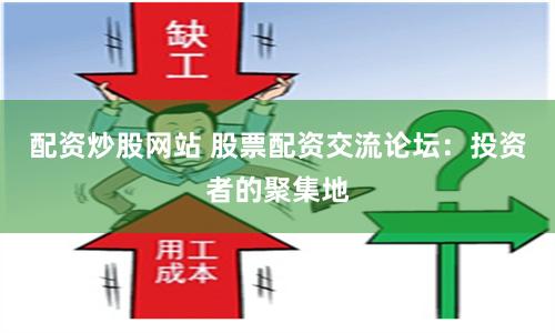 配资炒股网站 股票配资交流论坛：投资者的聚集地