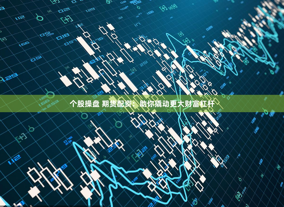 个股操盘 期货配资：助你撬动更大财富杠杆