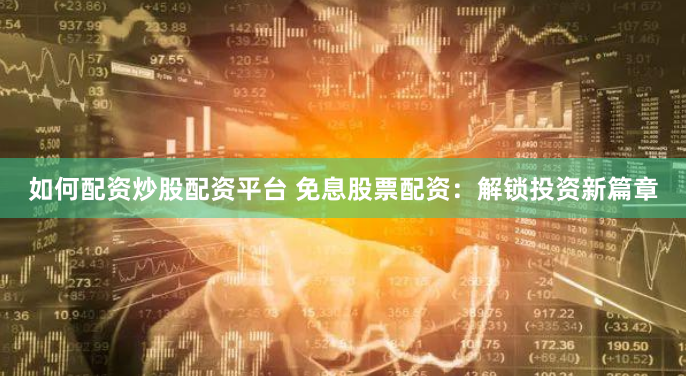 如何配资炒股配资平台 免息股票配资：解锁投资新篇章