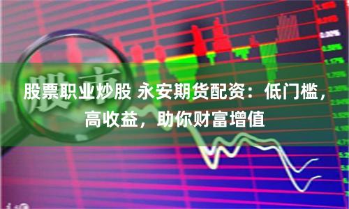 股票职业炒股 永安期货配资：低门槛，高收益，助你财富增值