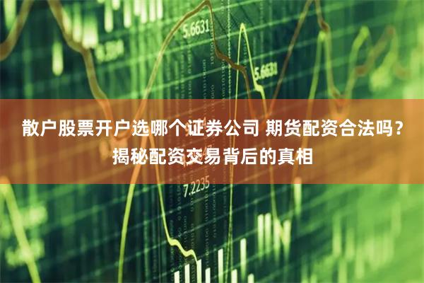 散户股票开户选哪个证券公司 期货配资合法吗？揭秘配资交易背后的真相