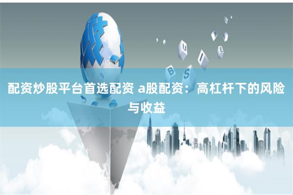 配资炒股平台首选配资 a股配资：高杠杆下的风险与收益