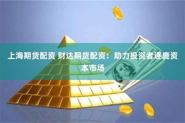 上海期货配资 财达期货配资：助力投资者逐鹿资本市场