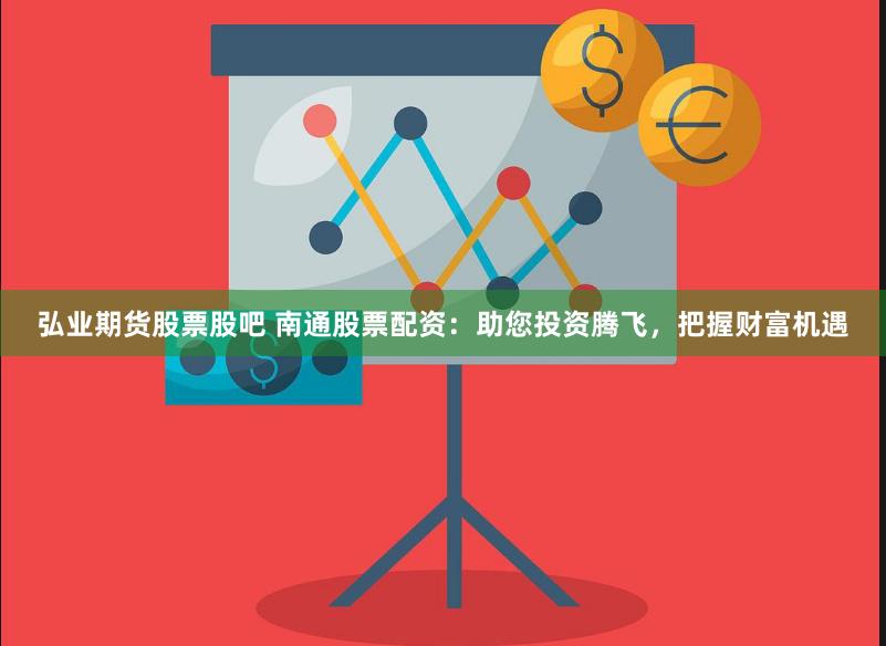 弘业期货股票股吧 南通股票配资：助您投资腾飞，把握财富机遇