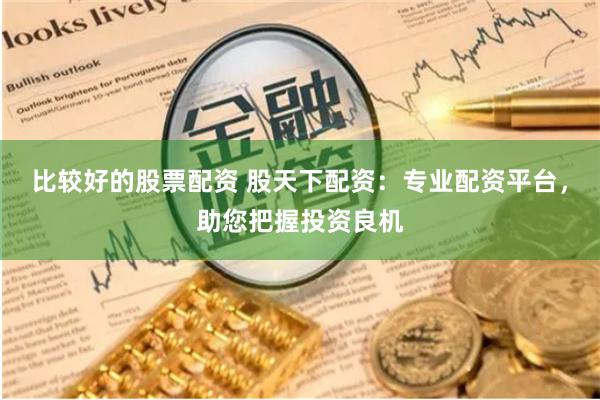 比较好的股票配资 股天下配资：专业配资平台，助您把握投资良机