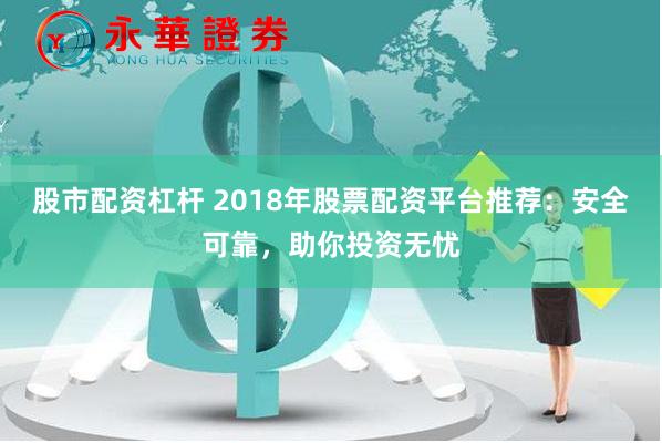 股市配资杠杆 2018年股票配资平台推荐：安全可靠，助你投资无忧