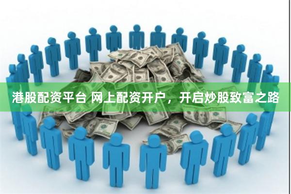 港股配资平台 网上配资开户，开启炒股致富之路