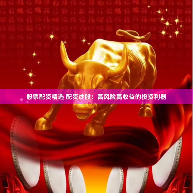 股票配资精选 配资炒股：高风险高收益的投资利器