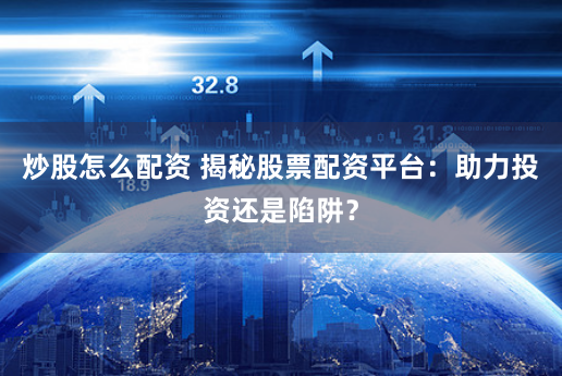 炒股怎么配资 揭秘股票配资平台：助力投资还是陷阱？