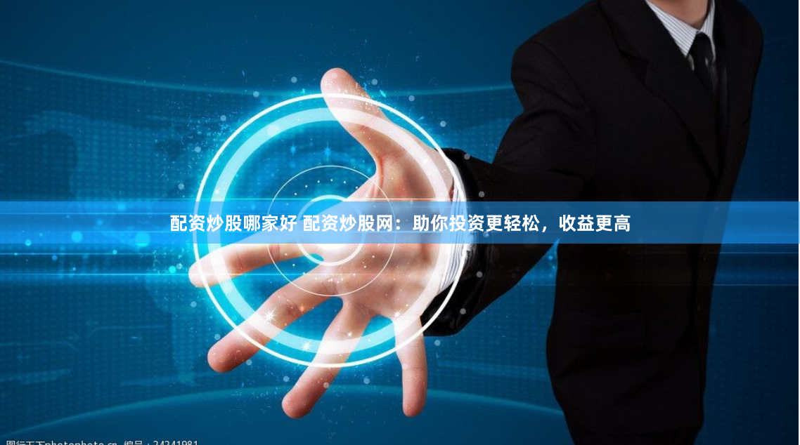 配资炒股哪家好 配资炒股网：助你投资更轻松，收益更高