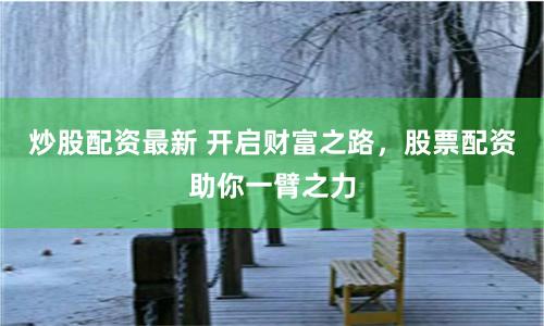 炒股配资最新 开启财富之路，股票配资助你一臂之力